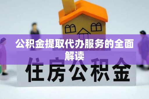 庆阳公积金提取代办服务的全面解读