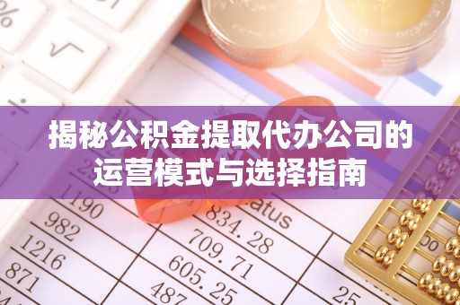 庆阳揭秘公积金提取代办公司的运营模式与选择指南