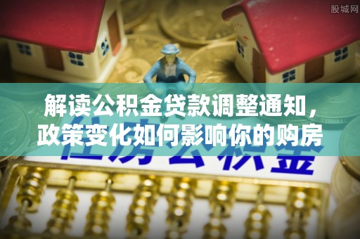 庆阳解读公积金贷款调整通知，政策变化如何影响你的购房计划？