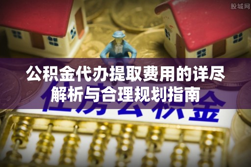 庆阳公积金代办提取费用的详尽解析与合理规划指南