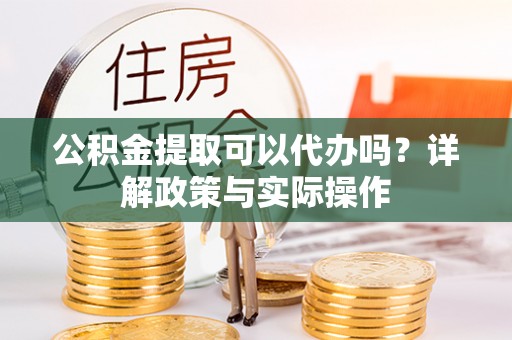 庆阳公积金提取可以代办吗？详解政策与实际操作