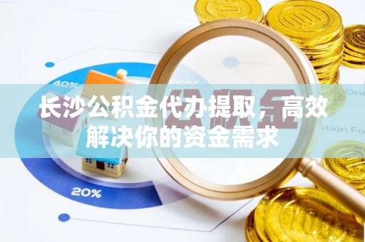 庆阳长沙公积金代办提取，高效解决你的资金需求