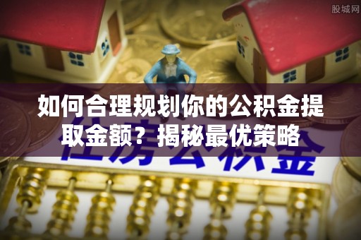 庆阳如何合理规划你的公积金提取金额？揭秘最优策略