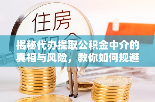 庆阳揭秘代办提取公积金中介的真相与风险，教你如何规避陷阱