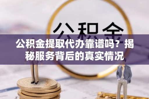 庆阳公积金提取代办靠谱吗？揭秘服务背后的真实情况