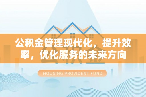 庆阳公积金管理现代化，提升效率，优化服务的未来方向