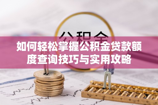 庆阳如何轻松掌握公积金贷款额度查询技巧与实用攻略