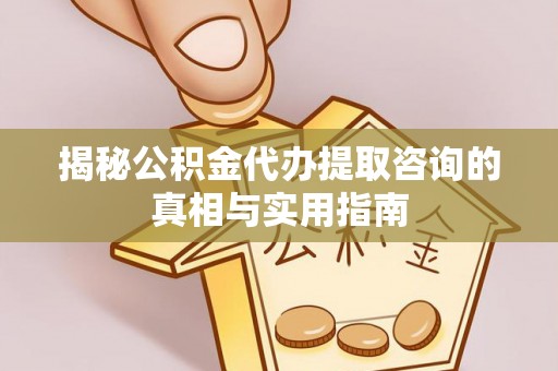 庆阳揭秘公积金代办提取咨询的真相与实用指南