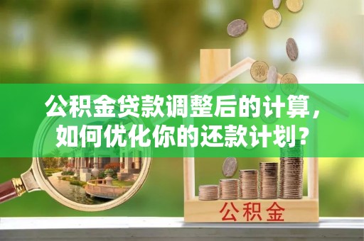 庆阳公积金贷款调整后的计算，如何优化你的还款计划？
