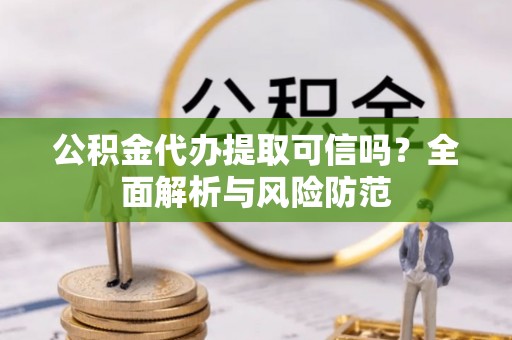 庆阳公积金代办提取可信吗？全面解析与风险防范