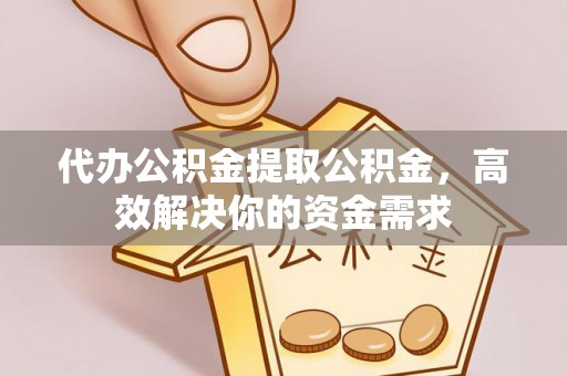 庆阳代办公积金提取公积金，高效解决你的资金需求