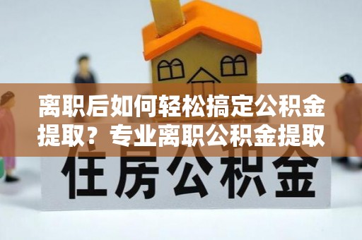 庆阳离职后如何轻松搞定公积金提取？专业离职公积金提取代办服务助你一臂之力