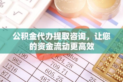 庆阳公积金代办提取咨询，让您的资金流动更高效