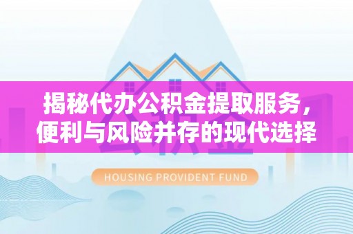 庆阳揭秘代办公积金提取服务，便利与风险并存的现代选择