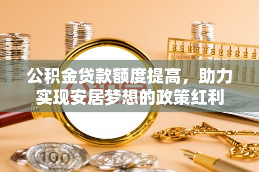 庆阳公积金贷款额度提高，助力实现安居梦想的政策红利