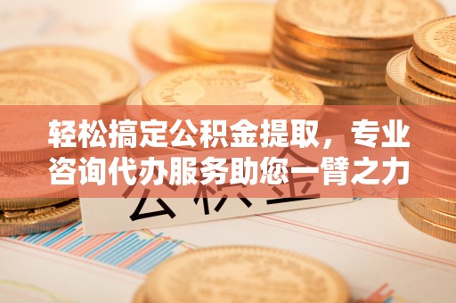 庆阳轻松搞定公积金提取，专业咨询代办服务助您一臂之力