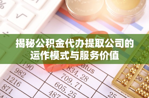 庆阳揭秘公积金代办提取公司的运作模式与服务价值