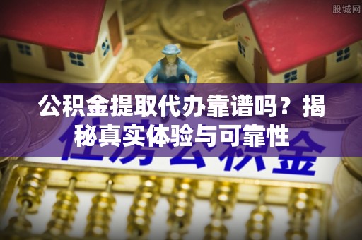 庆阳公积金提取代办靠谱吗？揭秘真实体验与可靠性