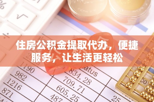 庆阳住房公积金提取代办，便捷服务，让生活更轻松