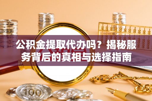 庆阳公积金提取代办吗？揭秘服务背后的真相与选择指南