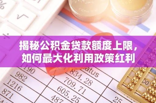 庆阳揭秘公积金贷款额度上限，如何最大化利用政策红利