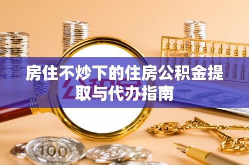 庆阳房住不炒下的住房公积金提取与代办指南