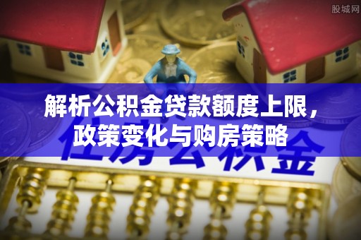 庆阳解析公积金贷款额度上限，政策变化与购房策略