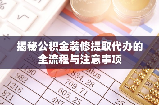 庆阳揭秘公积金装修提取代办的全流程与注意事项