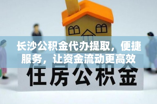庆阳长沙公积金代办提取，便捷服务，让资金流动更高效