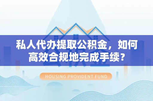 庆阳私人代办提取公积金，如何高效合规地完成手续？