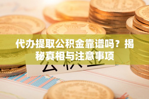 庆阳代办提取公积金靠谱吗？揭秘真相与注意事项