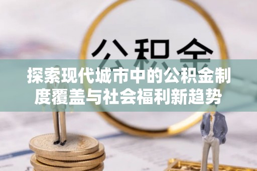 庆阳探索现代城市中的公积金制度覆盖与社会福利新趋势