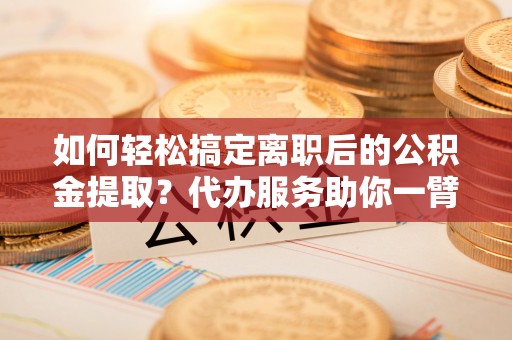 庆阳如何轻松搞定离职后的公积金提取？代办服务助你一臂之力