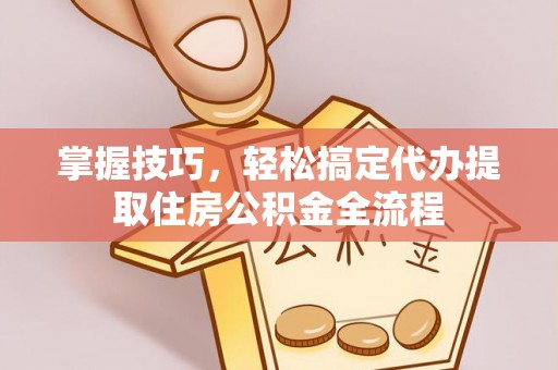 庆阳掌握技巧，轻松搞定代办提取住房公积金全流程