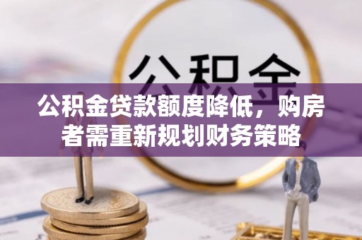 庆阳公积金贷款额度降低，购房者需重新规划财务策略