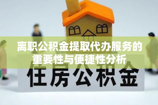 庆阳离职公积金提取代办服务的重要性与便捷性分析