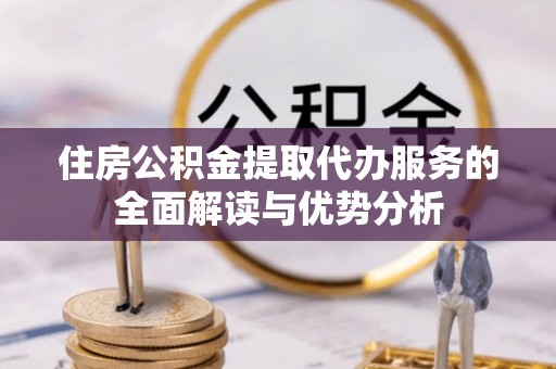 庆阳住房公积金提取代办服务的全面解读与优势分析
