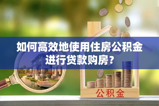 庆阳如何高效地使用住房公积金进行贷款购房？
