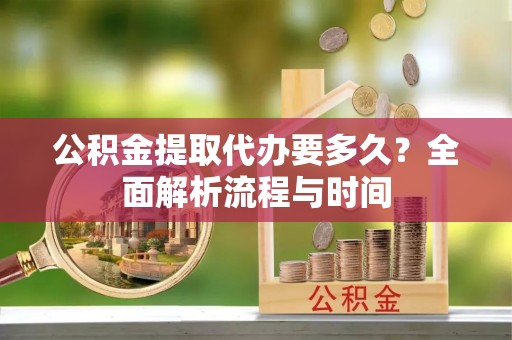 庆阳公积金提取代办要多久？全面解析流程与时间
