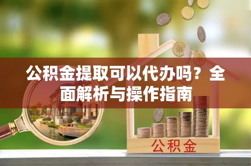 庆阳公积金提取可以代办吗？全面解析与操作指南