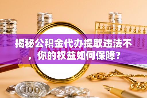 庆阳揭秘公积金代办提取违法不，你的权益如何保障？