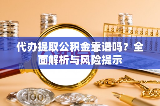 庆阳代办提取公积金靠谱吗？全面解析与风险提示