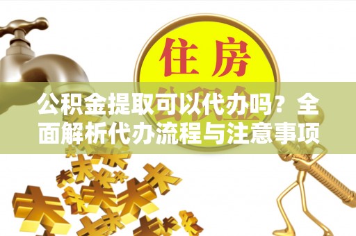 庆阳公积金提取可以代办吗？全面解析代办流程与注意事项